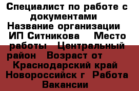 Специалист по работе с документами › Название организации ­ ИП Ситникова  › Место работы ­ Центральный район › Возраст от ­ 18 - Краснодарский край, Новороссийск г. Работа » Вакансии   